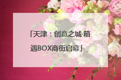 天津：创意之城·箱遇BOX商街启幕