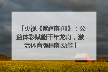 央视《晚间新闻》：公益体彩赋能千年龙舟，激活体育强国新动能
