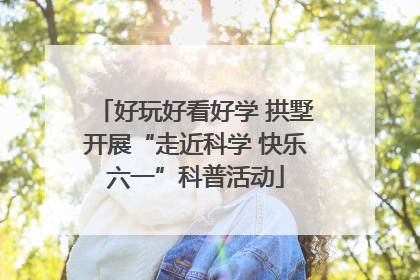 好玩好看好学 拱墅开展“走近科学 快乐六一”科普活动