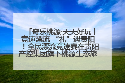 奇乐桃源·天天好玩丨竞速漂流 “礼”遇贵阳！全民漂流竞速赛在贵阳产控集团旗下桃源生态旅游度假区举行