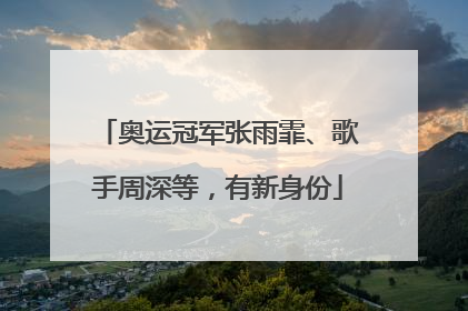 奥运冠军张雨霏、歌手周深等，有新身份