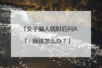 女子骗人钱财后问AI：我该怎么办？