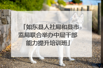 如东县人社局和县市监局联合举办中层干部能力提升培训班
