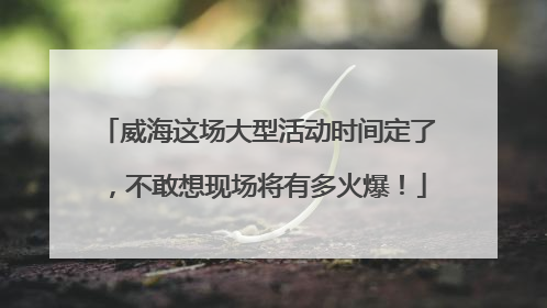 威海这场大型活动时间定了，不敢想现场将有多火爆！