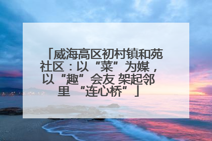 威海高区初村镇和苑社区：以“菜”为媒，以“趣”会友 架起邻里 “连心桥”