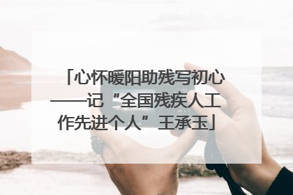 心怀暖阳助残写初心——记“全国残疾人工作先进个人”王承玉