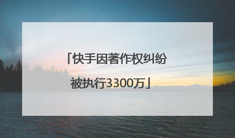 快手因著作权纠纷被执行3300万