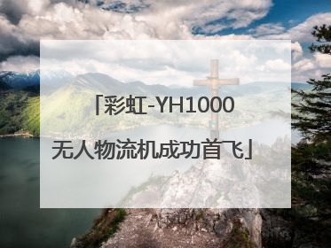 彩虹-YH1000无人物流机成功首飞