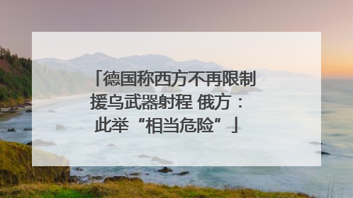 德国称西方不再限制援乌武器射程 俄方：此举“相当危险”