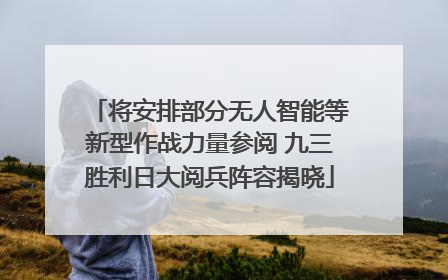 将安排部分无人智能等新型作战力量参阅 九三胜利日大阅兵阵容揭晓