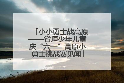 小小勇士战高原——省垣少年儿童庆“六一”高原小勇士挑战赛见闻