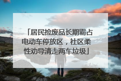 居民捡废品长期霸占电动车停放区，社区柔性劝导清走两车垃圾