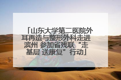 山东大学第二医院外耳再造与整形外科走进滨州 参加省残联“走基层 送康复”行动