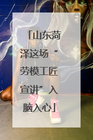 山东菏泽这场“劳模工匠宣讲”入脑入心