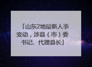 山东2地最新人事变动，涉县（市）委书记、代理县长