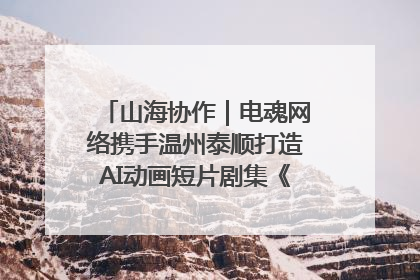 山海协作｜电魂网络携手温州泰顺打造AI动画短片剧集《寻梦泰顺》