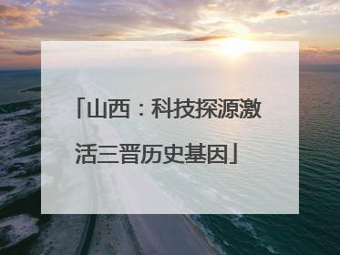 山西：科技探源激活三晋历史基因