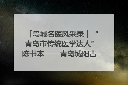 岛城名医风采录｜“青岛市传统医学达人”陈书本——青岛城阳古镇正骨医院骨伤科
