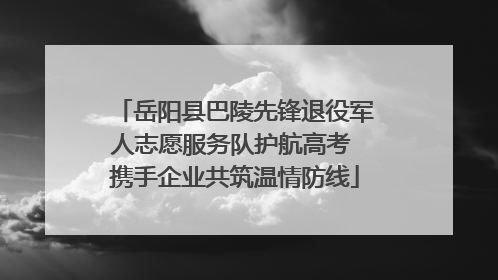 岳阳县巴陵先锋退役军人志愿服务队护航高考 携手企业共筑温情防线