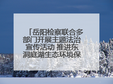 岳阳检察联合多部门开展主题法治宣传活动 推进东洞庭湖生态环境保护工作