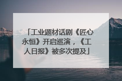 工业题材话剧《匠心永恒》开启巡演，《工人日报》被多次提及
