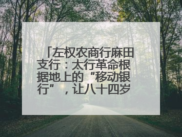 左权农商行麻田支行：太行革命根据地上的“移动银行”，让八十四岁老人笑开颜