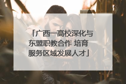 广西一高校深化与东盟职教合作 培育服务区域发展人才