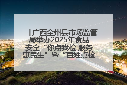 广西全州县市场监管局举办2025年食品安全“你点我检 服务惠民生”暨“百姓点检日”活动启动仪式