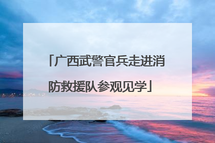 广西武警官兵走进消防救援队参观见学
