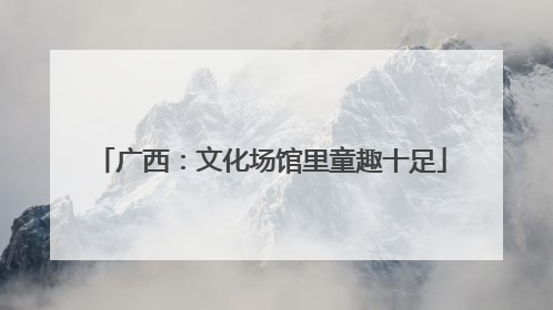 广西：文化场馆里童趣十足
