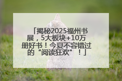 揭秘2025福州书展，5大板块+10万册好书！今夏不容错过的“阅读狂欢”！