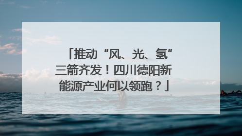 推动“风、光、氢”三箭齐发！四川德阳新能源产业何以领跑？