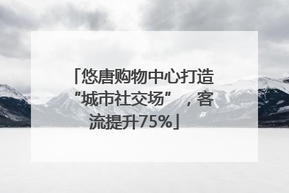 悠唐购物中心打造“城市社交场”，客流提升75%