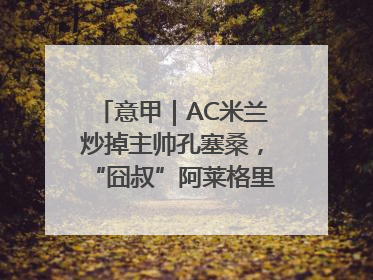 意甲｜AC米兰炒掉主帅孔塞桑，“囧叔”阿莱格里重返圣西罗