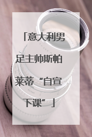 意大利男足主帅斯帕莱蒂“自宣下课”