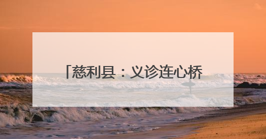 慈利县：义诊连心桥 情满阳和惠万家
