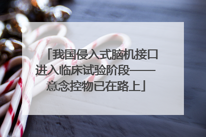 我国侵入式脑机接口进入临床试验阶段——意念控物已在路上