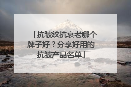 抗皱纹抗衰老哪个牌子好？分享好用的抗皱产品名单
