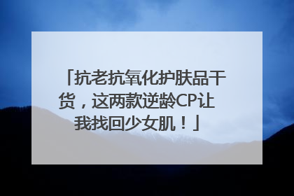 抗老抗氧化护肤品干货，这两款逆龄CP让我找回少女肌！