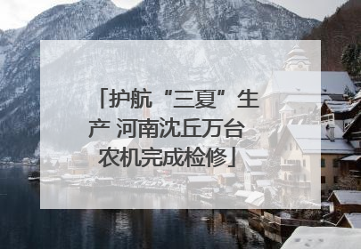 护航“三夏”生产 河南沈丘万台农机完成检修