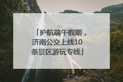护航端午假期，济南公交上线10条景区游玩专线