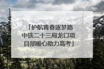护航青春逐梦路 中铁二十三局龙口项目部暖心助力高考