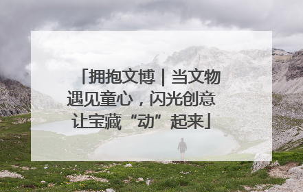 拥抱文博｜当文物遇见童心，闪光创意让宝藏“动”起来