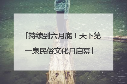 持续到六月底！天下第一泉民俗文化月启幕