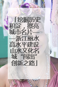 挖掘历史积淀，擦亮城市名片——浙江丽水高水平建设山水文化名城“闯出”创新之路