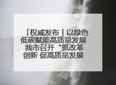 权威发布丨以绿色低碳赋能高质量发展 我市召开“抓改革创新 促高质量发展”主题系列新闻发布会第七场
