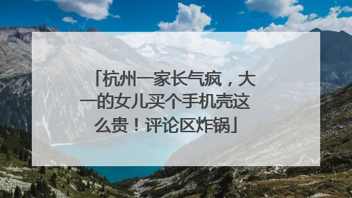 杭州一家长气疯，大一的女儿买个手机壳这么贵！评论区炸锅