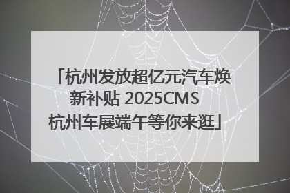 杭州发放超亿元汽车焕新补贴 2025CMS杭州车展端午等你来逛