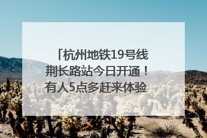杭州地铁19号线荆长路站今日开通！有人5点多赶来体验：太方便了