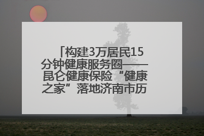 构建3万居民15分钟健康服务圈——昆仑健康保险“健康之家”落地济南市历城区鲍山街道